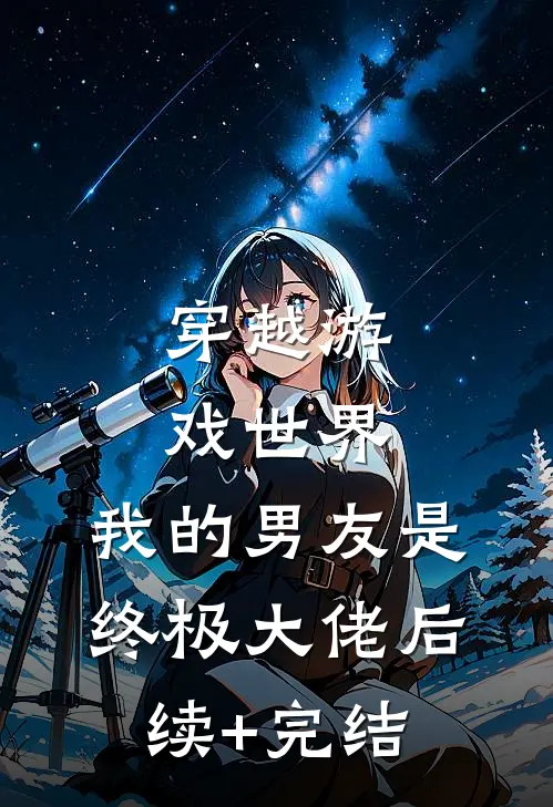 穿越游戏世界，我的男友是终极大佬后续+完结