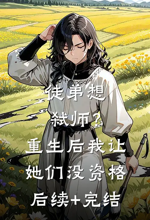 徒弟想弑师？重生后我让她们没资格后续+完结