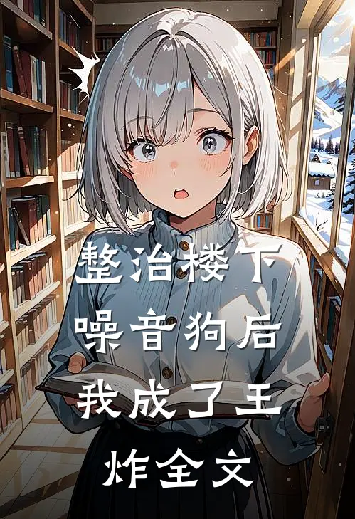 整治楼下噪音狗后，我成了王炸全文