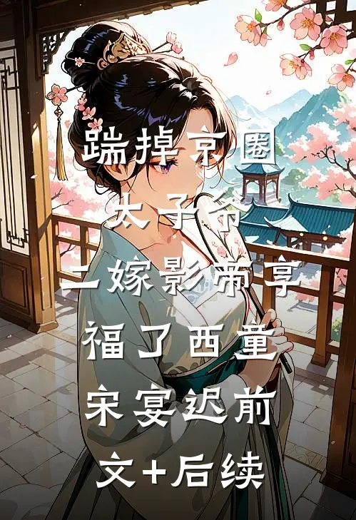 踹掉京圈太子爷，二嫁影帝享福了西童宋宴迟前文+后续