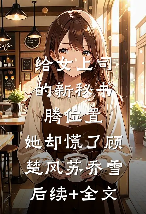 给女上司的新秘书腾位置，她却慌了顾楚风苏乔雪后续+全文