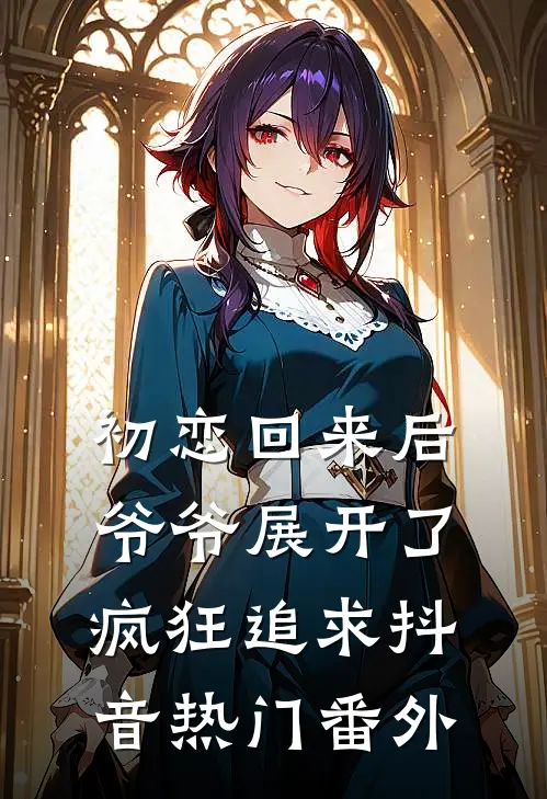 初恋回来后，爷爷展开了疯狂追求抖音热门 番外