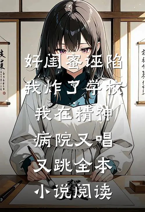 好闺蜜诬陷我炸了学校，我在精神病院又唱又跳全本小说阅读