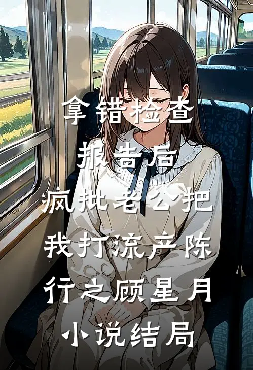 拿错检查报告后，疯批老公把我打流产陈行之顾星月小说结局