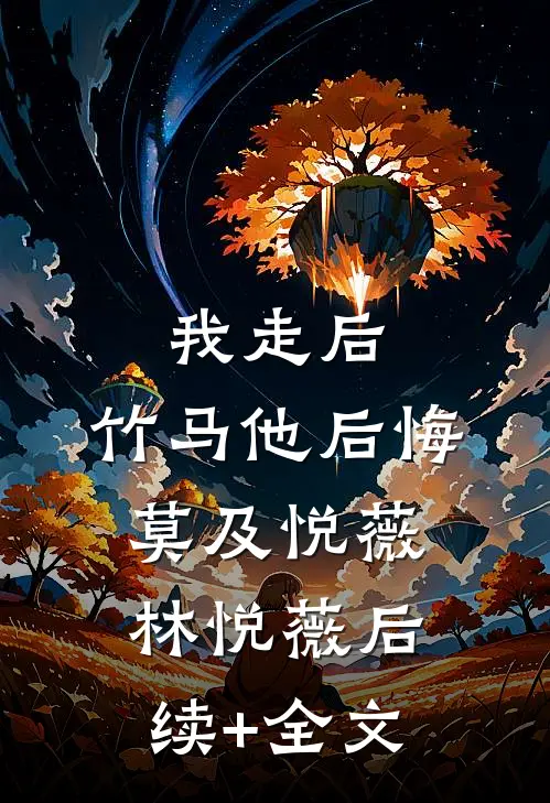 我走后，竹马他后悔莫及悦薇林悦薇后续+全文