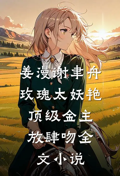 姜漫谢聿舟玫瑰太妖艳,顶级金主放肆吻全文小说