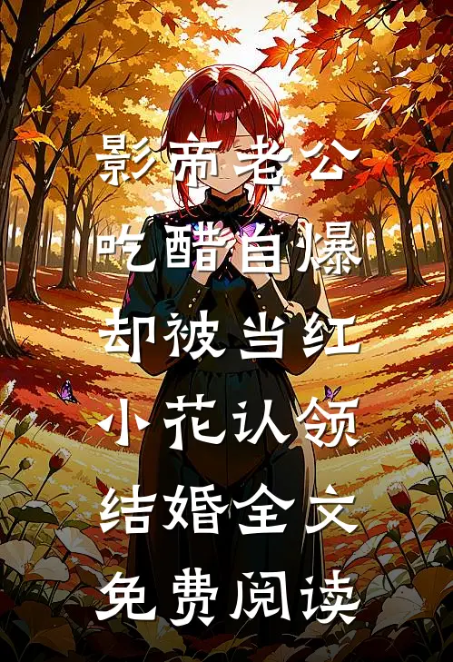 影帝老公吃醋自爆，却被当红小花认领结婚全文免费阅读
