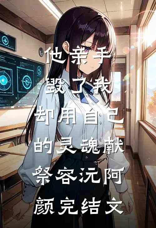 他亲手毁了我，却用自己的灵魂献祭容沅阿颜完结文