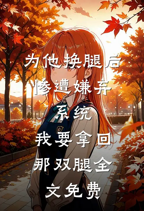 为他换腿后惨遭嫌弃，系统，我要拿回那双腿全文免费