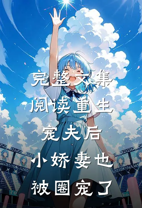 完整文集阅读重生宠夫后，小娇妻也被圈宠了