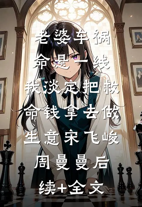 老婆车祸命悬一线，我淡定把救命钱拿去做生意宋飞峻周曼曼后续+全文