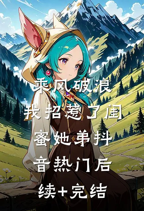 乘风破浪，我招惹了闺蜜她弟抖音热门后续+完结