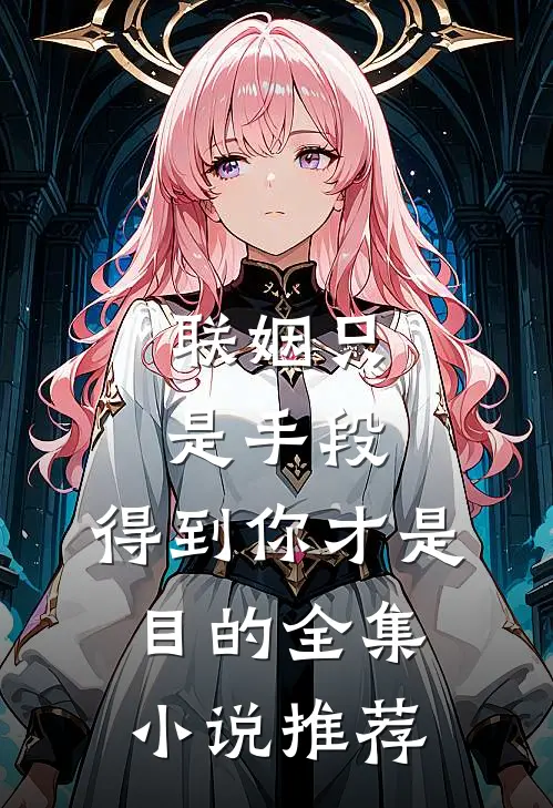 联姻只是手段，得到你才是目的全集小说推荐