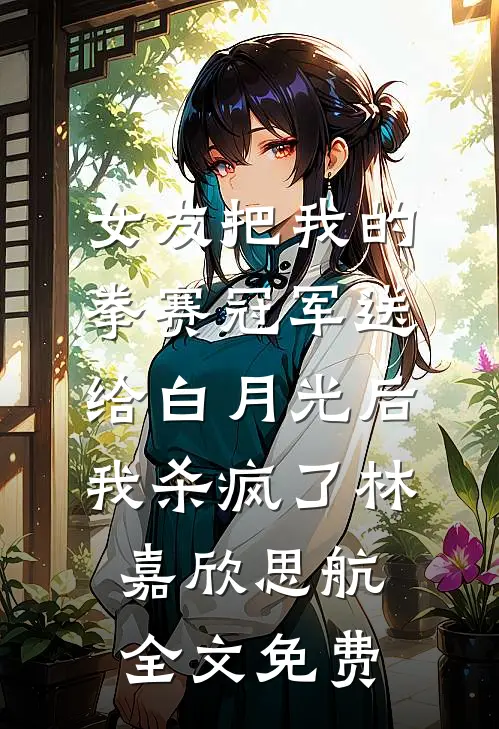 女友把我的拳赛冠军送给白月光后，我杀疯了林嘉欣思航全文免费