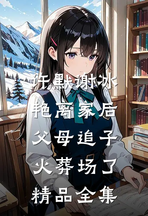 许默谢冰艳(离家后,父母追子火葬场了)精品全集
