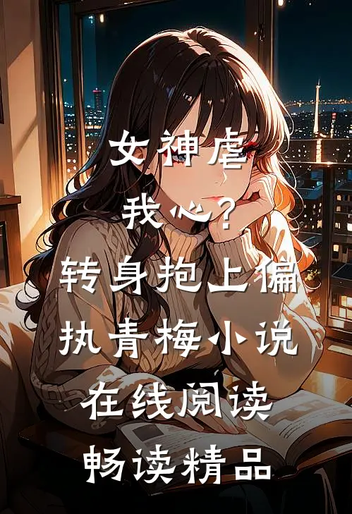 女神虐我心?转身抱上偏执青梅小说在线阅读畅读精品