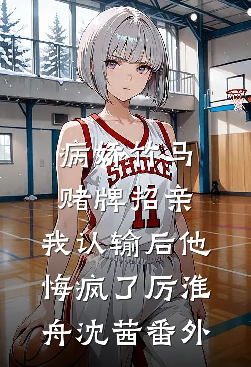 病娇竹马赌牌招亲，我认输后他悔疯了厉淮舟沈茜番外