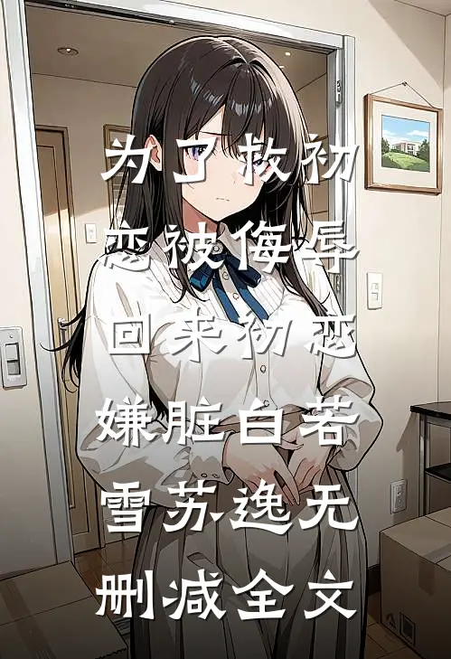 为了救初恋被侮辱，回来初恋嫌脏白若雪苏逸无删减全文