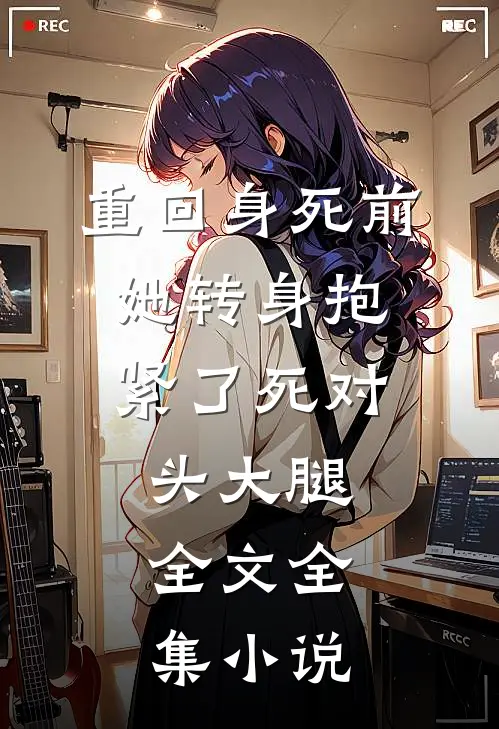 重回身死前,她转身抱紧了死对头大腿。全文全集小说