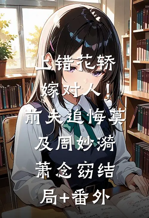 上错花轿嫁对人！前夫追悔莫及周妙漪萧念窈结局+番外