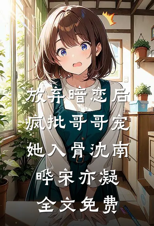 放弃暗恋后，疯批哥哥宠她入骨沈南晔宋亦凝全文免费