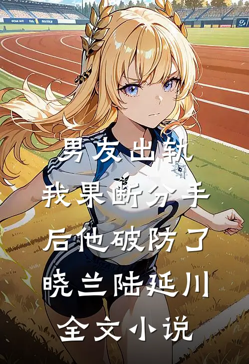 男友出轨，我果断分手后他破防了晓兰陆延川全文小说