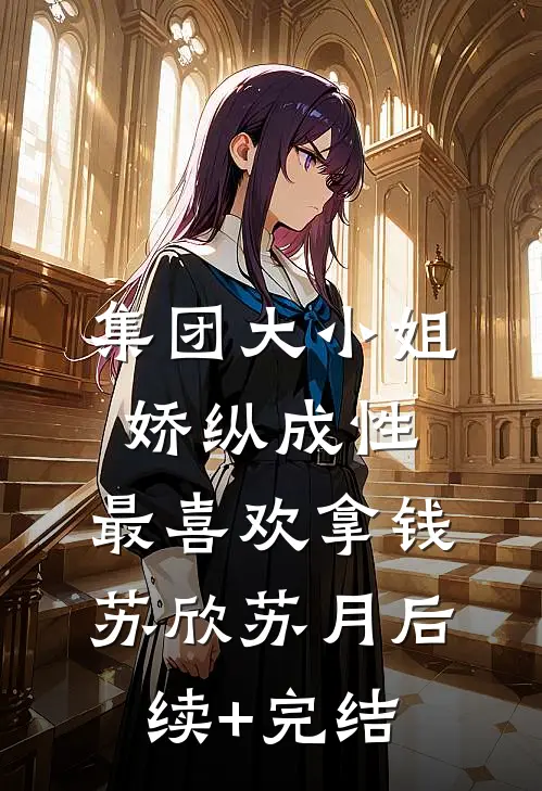 集团大小姐娇纵成性，最喜欢拿钱苏欣苏月后续+完结