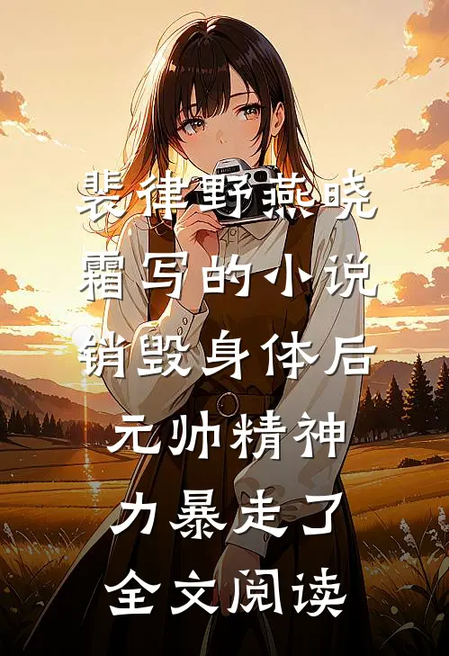 裴律野燕晓霜写的小说销毁身体后，元帅精神力暴走了全文阅读