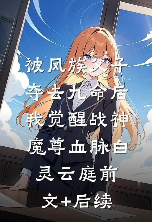 被凤族父子夺去九命后，我觉醒战神魔尊血脉白灵云庭前文+后续