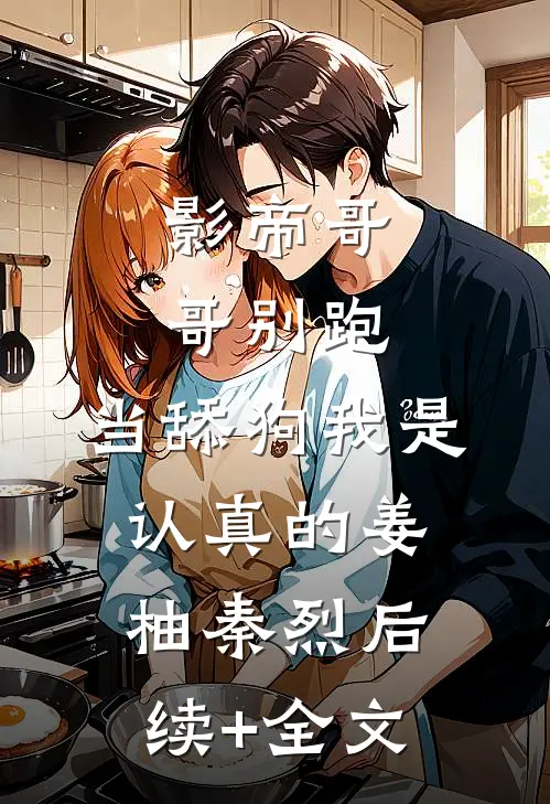 影帝哥哥别跑，当舔狗我是认真的姜柚秦烈后续+全文
