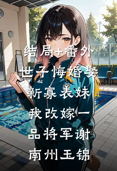 结局+番外世子悔婚娶新寡表妹，我改嫁一品将军谢南州玉锦