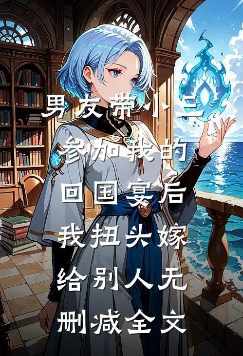 男友带小三参加我的回国宴后，我扭头嫁给别人无删减全文
