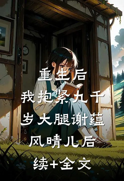 重生后，我抱紧九千岁大腿谢蕴风晴儿后续+全文