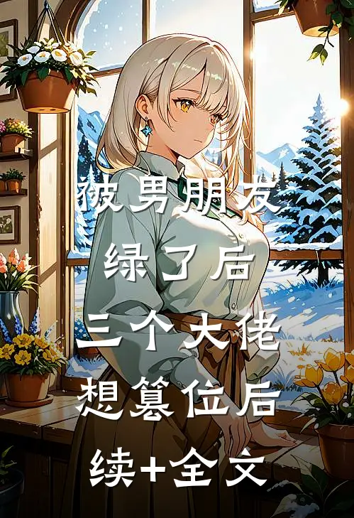 被男朋友绿了后，三个大佬想篡位后续+全文
