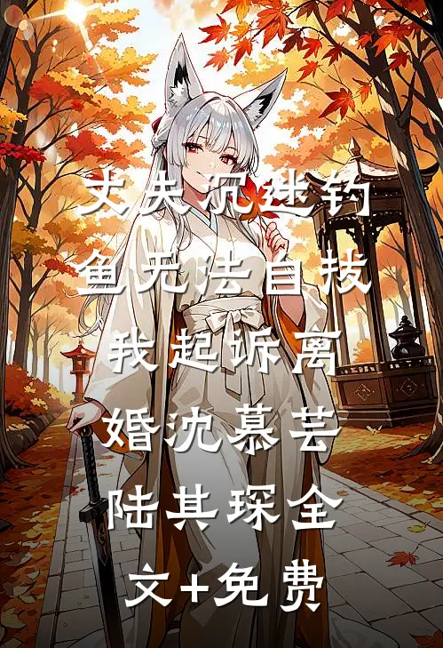丈夫沉迷钓鱼无法自拔，我起诉离婚沈慕芸陆其琛全文+免费