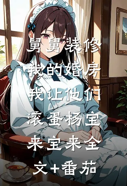 舅舅装修我的婚房，我让他们滚蛋杨宝来宝来全文+番茄