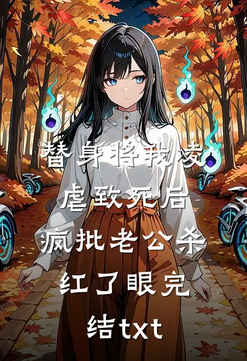 替身将我凌虐致死后，疯批老公杀红了眼完结txt