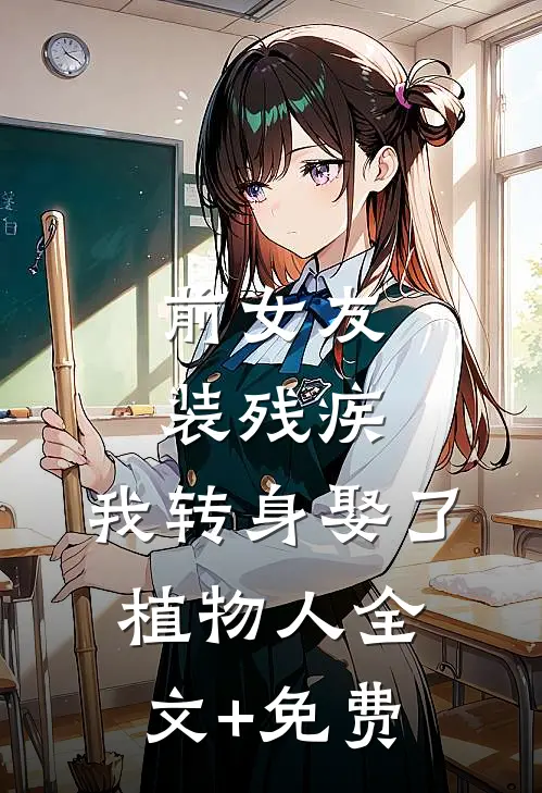 前女友装残疾，我转身娶了植物人全文+免费