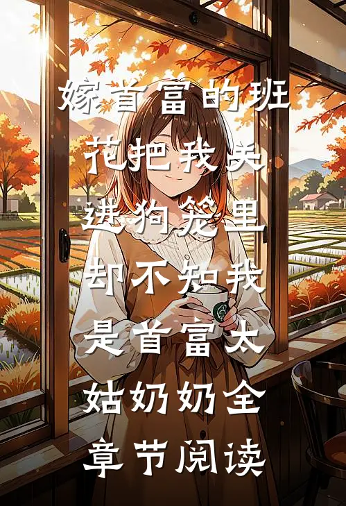 嫁首富的班花把我关进狗笼里，却不知我是首富太姑奶奶全章节阅读
