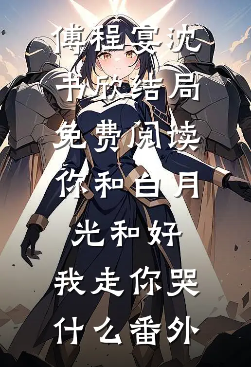 傅程宴沈书欣结局免费阅读你和白月光和好，我走你哭什么番外