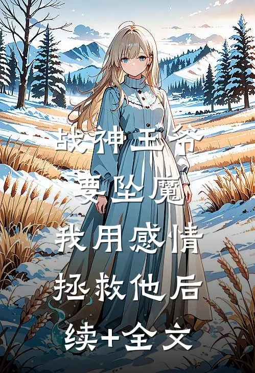 战神王爷要坠魔，我用感情拯救他后续+全文