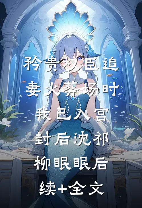 矜贵权臣追妻火葬场时，我已入宫封后沈祁柳眠眠后续+全文