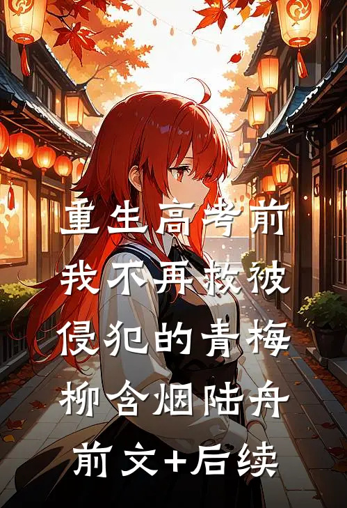 重生高考前，我不再救被侵犯的青梅柳含烟陆舟前文+后续
