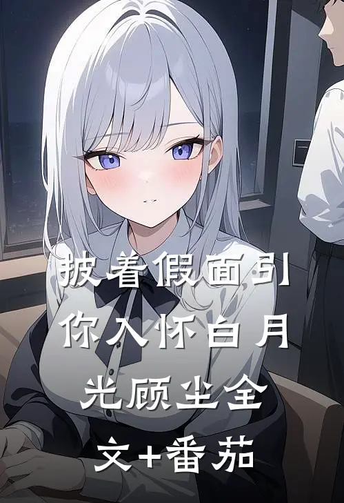披着假面引你入怀白月光顾尘全文+番茄