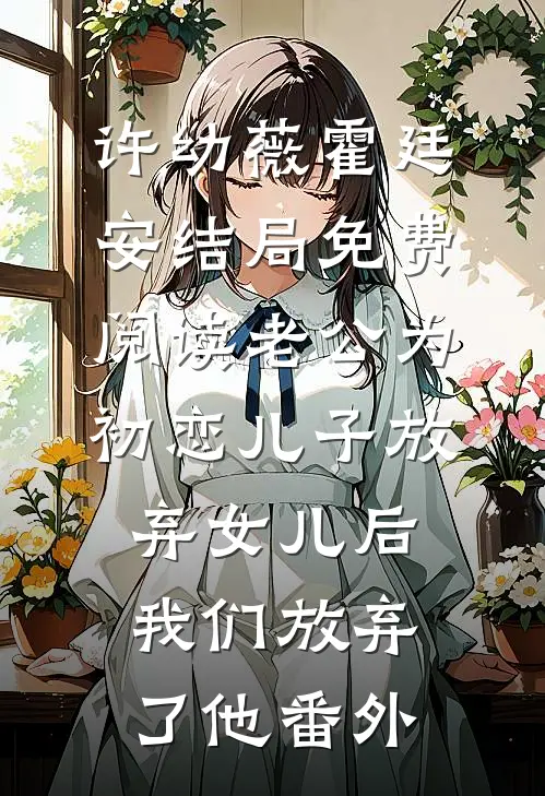 许幼薇霍廷安结局免费阅读老公为初恋儿子放弃女儿后，我们放弃了他番外