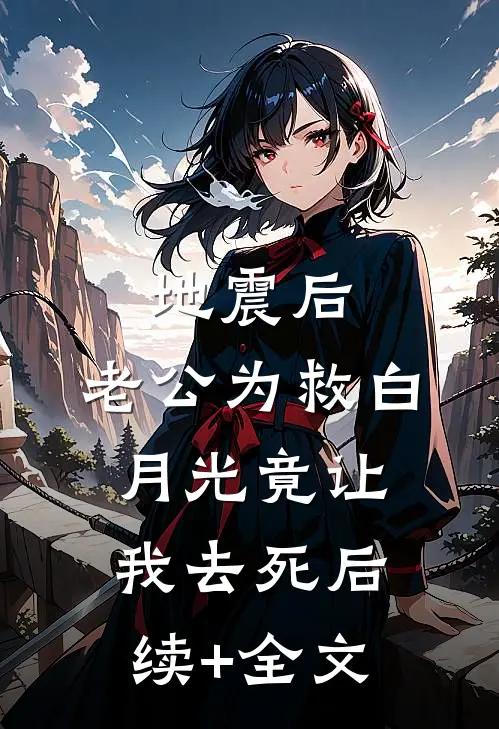 地震后，老公为救白月光竟让我去死后续+全文