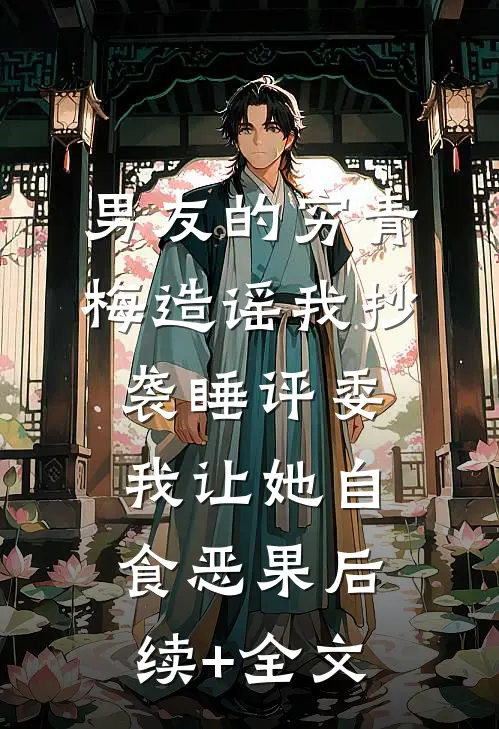男友的穷青梅造谣我抄袭睡评委，我让她自食恶果后续+全文