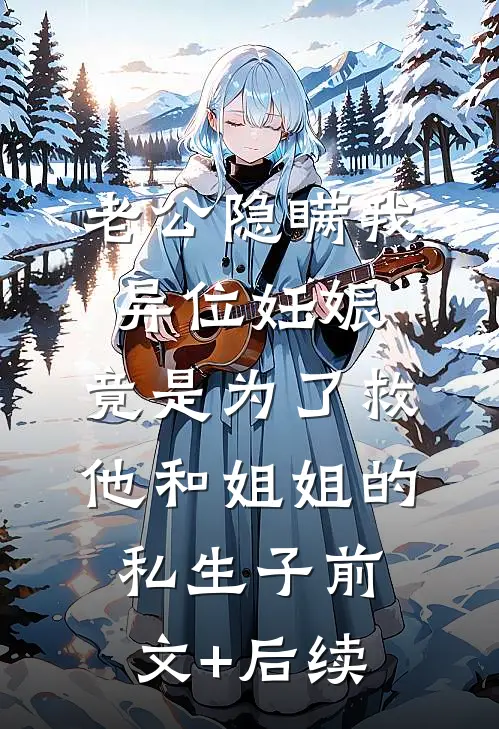 老公隐瞒我异位妊娠，竟是为了救他和姐姐的私生子前文+后续