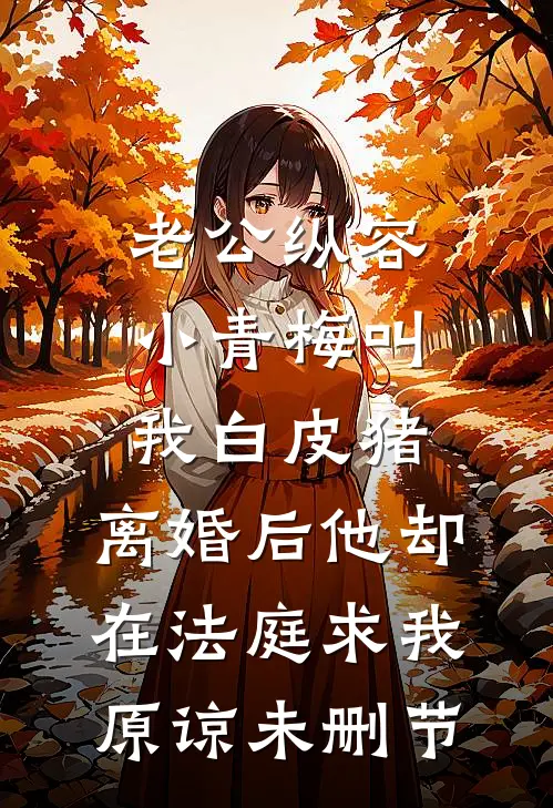 老公纵容小青梅叫我白皮猪，离婚后他却在法庭求我原谅未删节