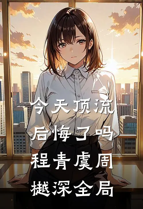 今天顶流后悔了吗程青虞周樾深全局